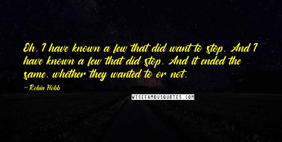 Robin Hobb Quotes: Oh, I have known a few that did want to stop. And I have known a few that did stop. And it ended the same, whether they wanted to or not.