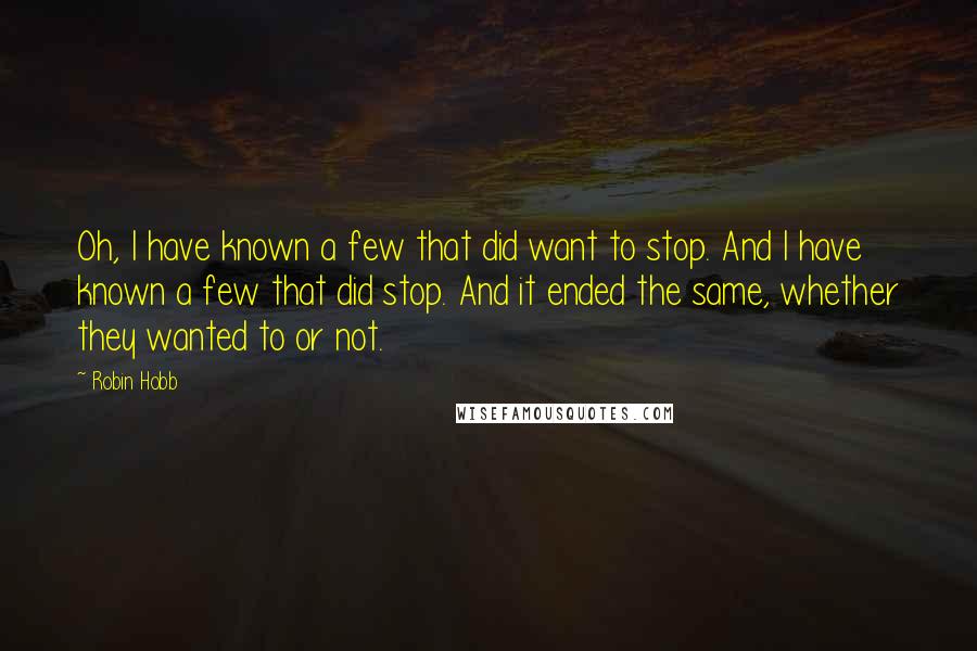 Robin Hobb Quotes: Oh, I have known a few that did want to stop. And I have known a few that did stop. And it ended the same, whether they wanted to or not.