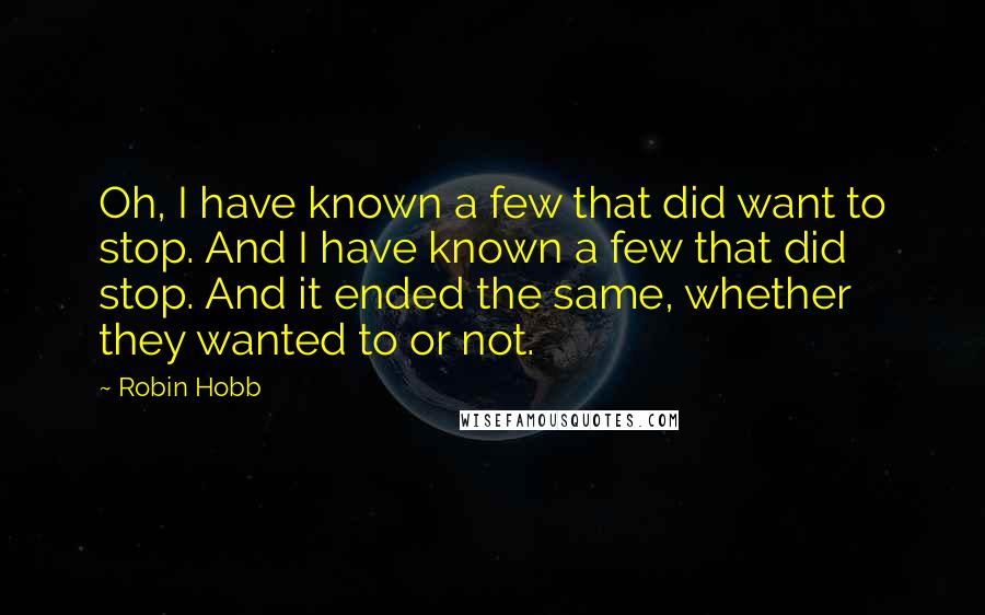 Robin Hobb Quotes: Oh, I have known a few that did want to stop. And I have known a few that did stop. And it ended the same, whether they wanted to or not.