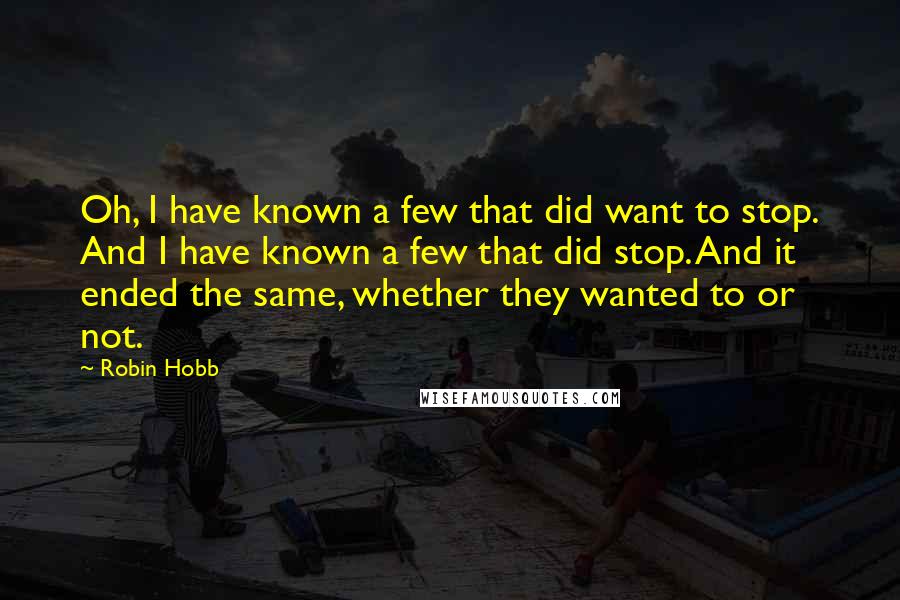 Robin Hobb Quotes: Oh, I have known a few that did want to stop. And I have known a few that did stop. And it ended the same, whether they wanted to or not.