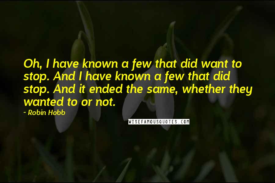 Robin Hobb Quotes: Oh, I have known a few that did want to stop. And I have known a few that did stop. And it ended the same, whether they wanted to or not.