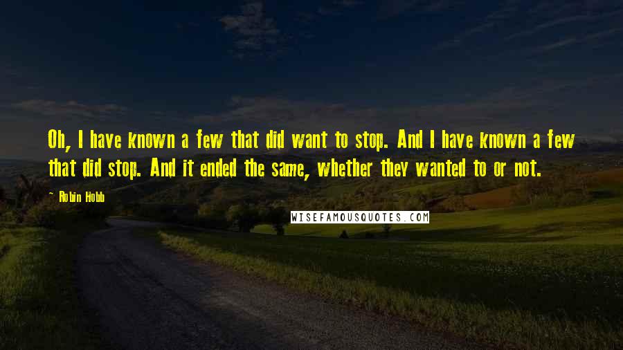 Robin Hobb Quotes: Oh, I have known a few that did want to stop. And I have known a few that did stop. And it ended the same, whether they wanted to or not.