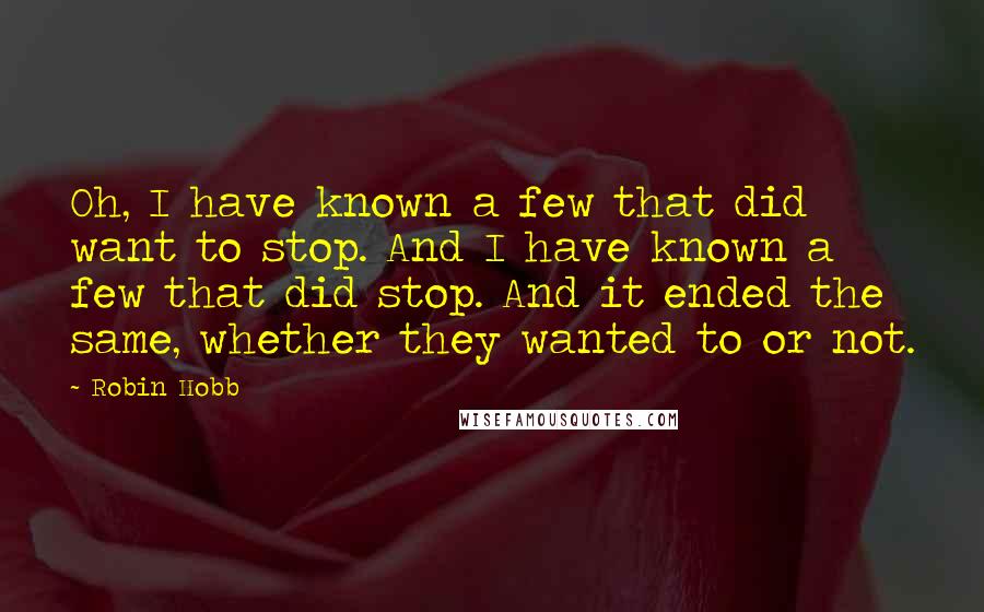 Robin Hobb Quotes: Oh, I have known a few that did want to stop. And I have known a few that did stop. And it ended the same, whether they wanted to or not.