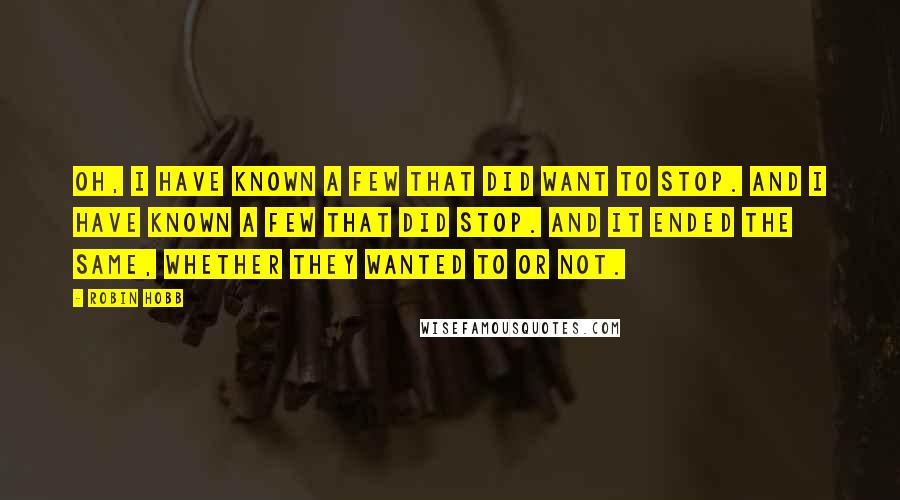 Robin Hobb Quotes: Oh, I have known a few that did want to stop. And I have known a few that did stop. And it ended the same, whether they wanted to or not.