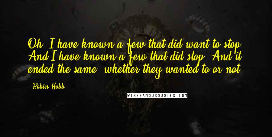 Robin Hobb Quotes: Oh, I have known a few that did want to stop. And I have known a few that did stop. And it ended the same, whether they wanted to or not.