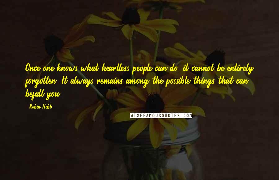 Robin Hobb Quotes: Once one knows what heartless people can do, it cannot be entirely forgotten. It always remains among the possible things that can befall you.