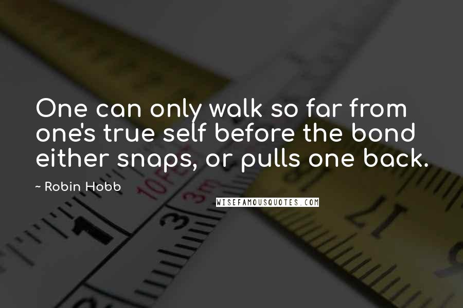 Robin Hobb Quotes: One can only walk so far from one's true self before the bond either snaps, or pulls one back.