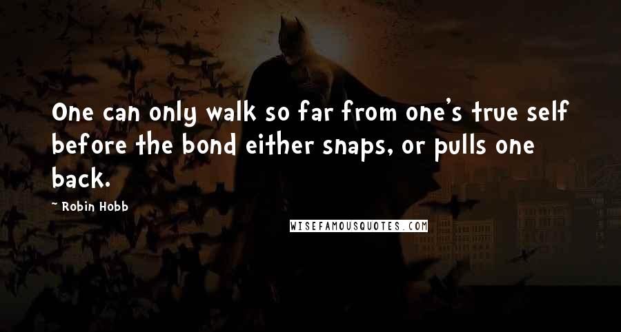 Robin Hobb Quotes: One can only walk so far from one's true self before the bond either snaps, or pulls one back.