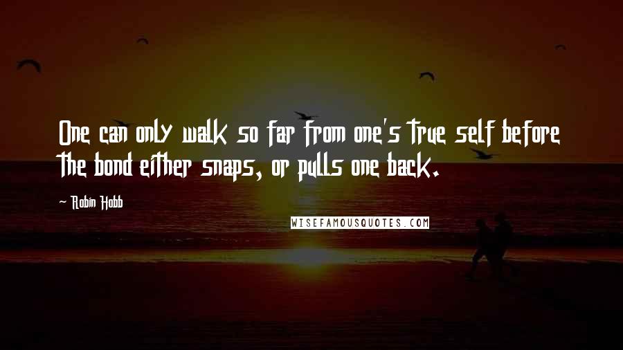 Robin Hobb Quotes: One can only walk so far from one's true self before the bond either snaps, or pulls one back.