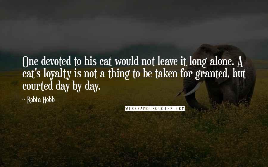 Robin Hobb Quotes: One devoted to his cat would not leave it long alone. A cat's loyalty is not a thing to be taken for granted, but courted day by day.