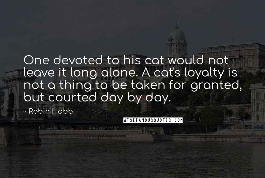 Robin Hobb Quotes: One devoted to his cat would not leave it long alone. A cat's loyalty is not a thing to be taken for granted, but courted day by day.