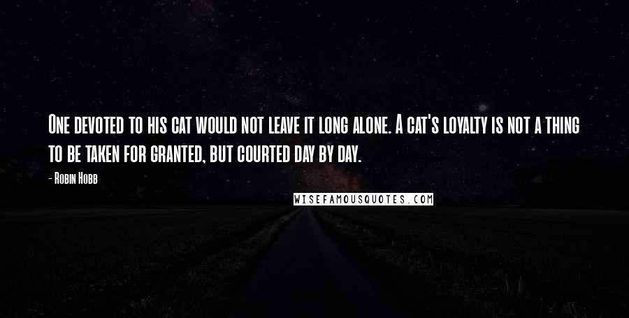 Robin Hobb Quotes: One devoted to his cat would not leave it long alone. A cat's loyalty is not a thing to be taken for granted, but courted day by day.