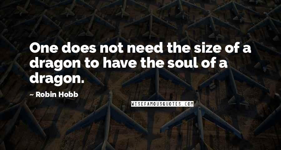 Robin Hobb Quotes: One does not need the size of a dragon to have the soul of a dragon.