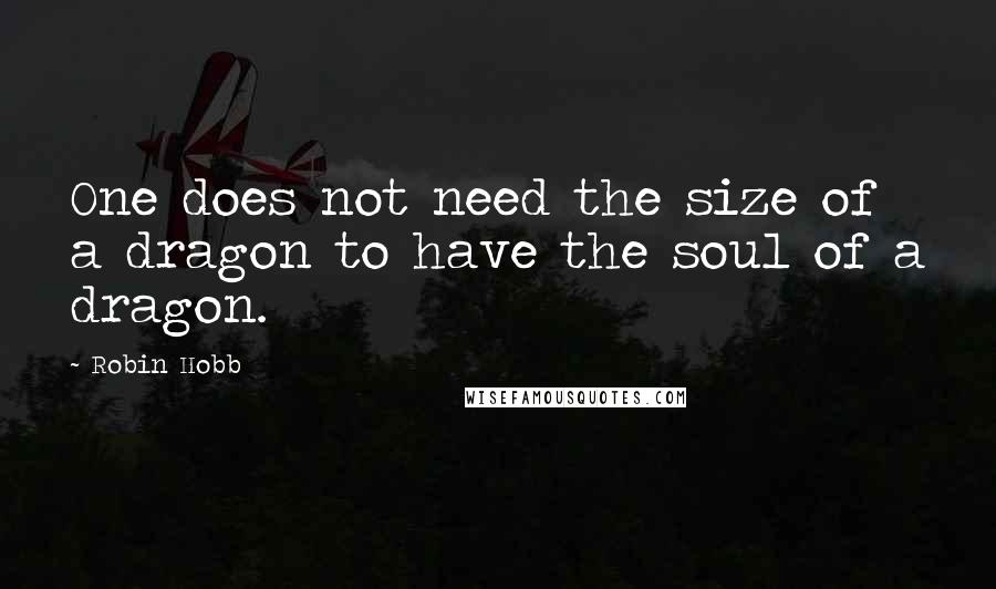 Robin Hobb Quotes: One does not need the size of a dragon to have the soul of a dragon.