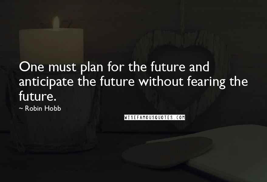 Robin Hobb Quotes: One must plan for the future and anticipate the future without fearing the future.