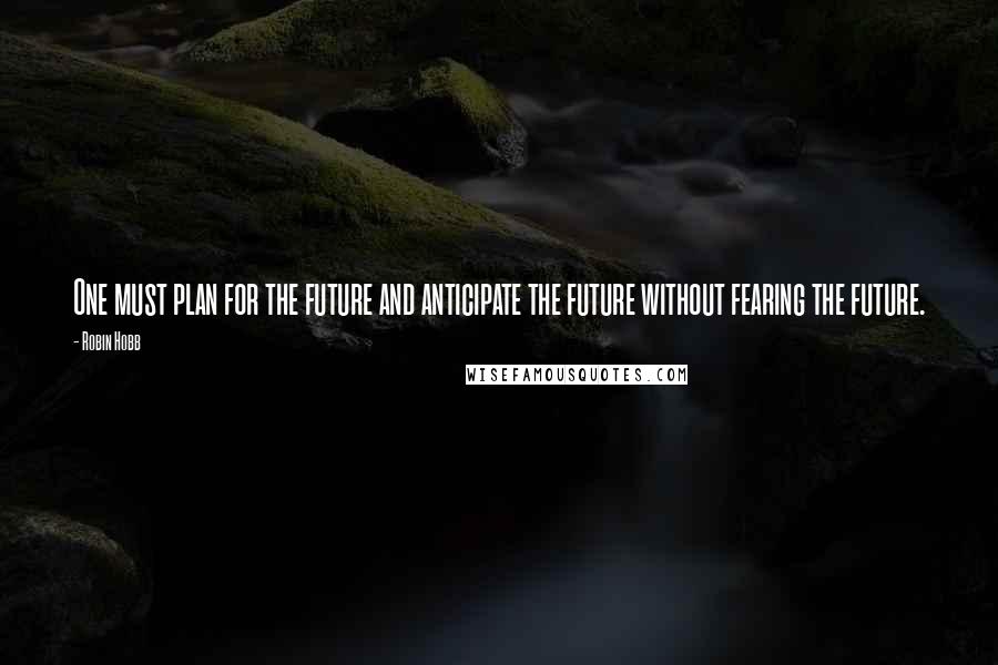 Robin Hobb Quotes: One must plan for the future and anticipate the future without fearing the future.