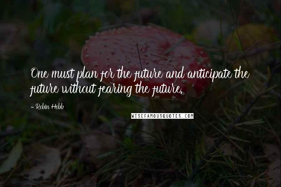 Robin Hobb Quotes: One must plan for the future and anticipate the future without fearing the future.