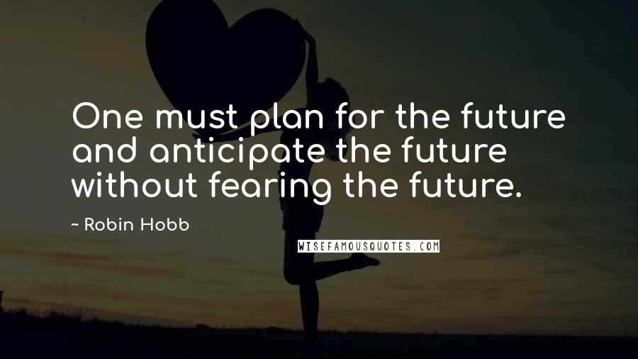 Robin Hobb Quotes: One must plan for the future and anticipate the future without fearing the future.