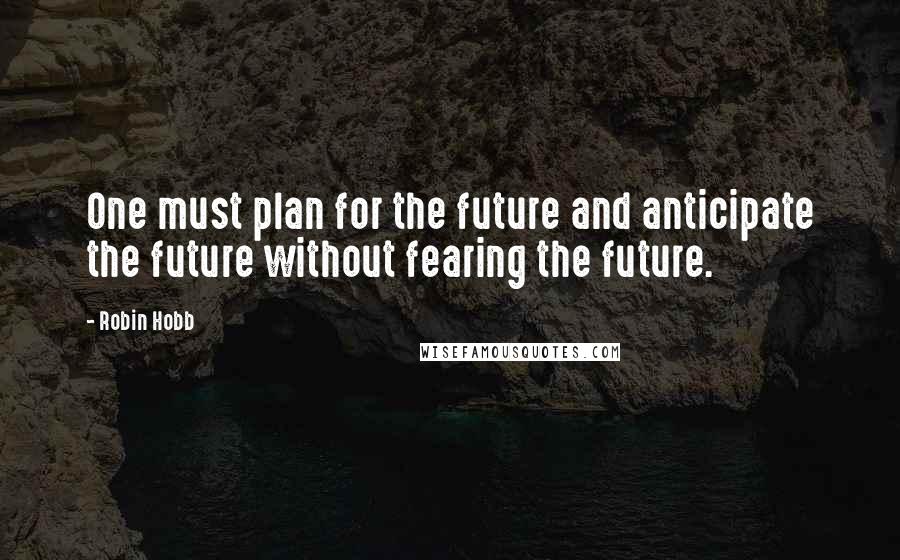 Robin Hobb Quotes: One must plan for the future and anticipate the future without fearing the future.