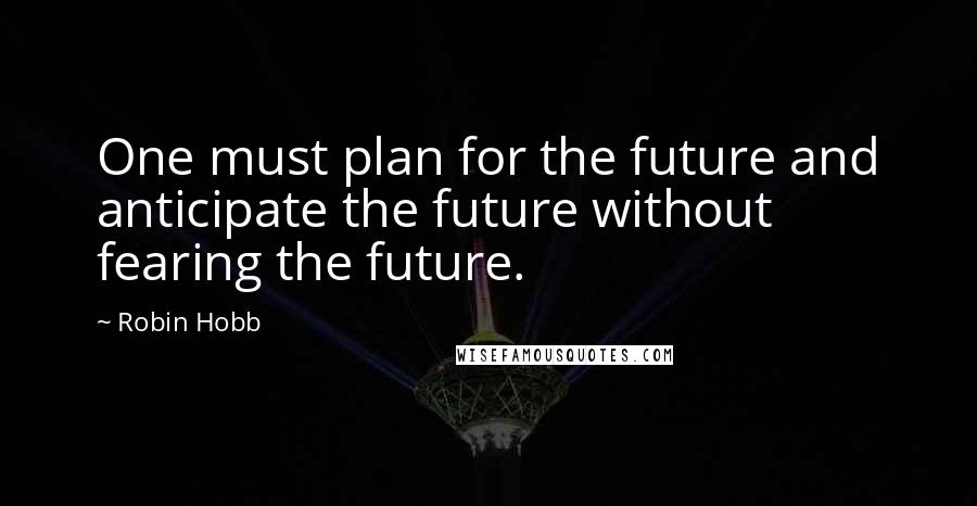 Robin Hobb Quotes: One must plan for the future and anticipate the future without fearing the future.