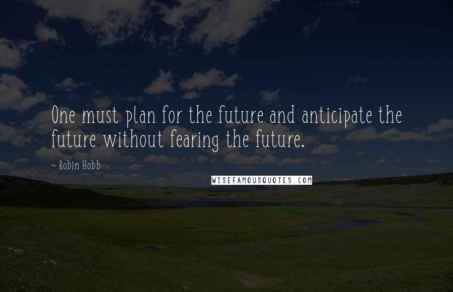 Robin Hobb Quotes: One must plan for the future and anticipate the future without fearing the future.