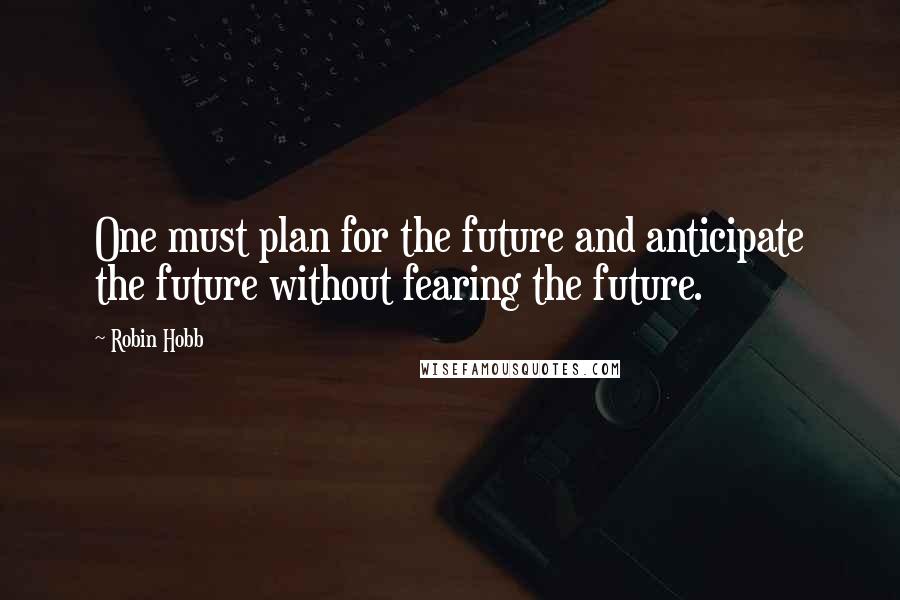 Robin Hobb Quotes: One must plan for the future and anticipate the future without fearing the future.