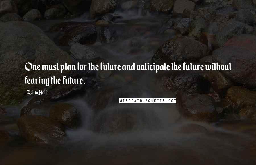 Robin Hobb Quotes: One must plan for the future and anticipate the future without fearing the future.