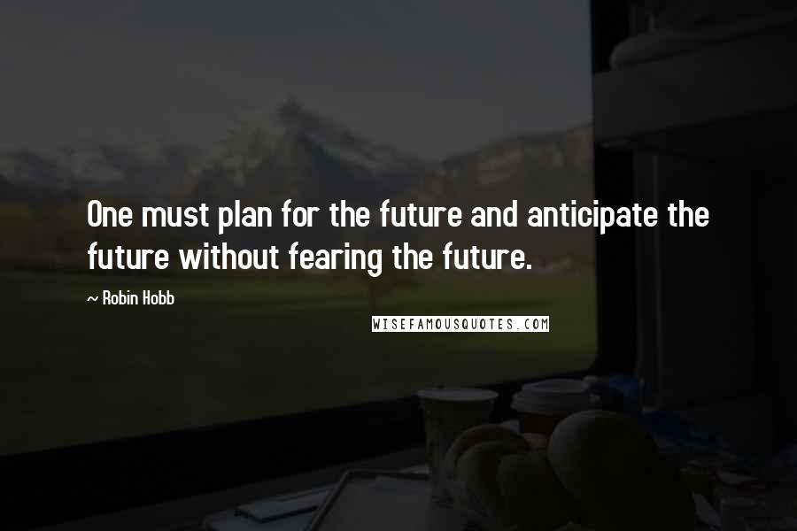 Robin Hobb Quotes: One must plan for the future and anticipate the future without fearing the future.