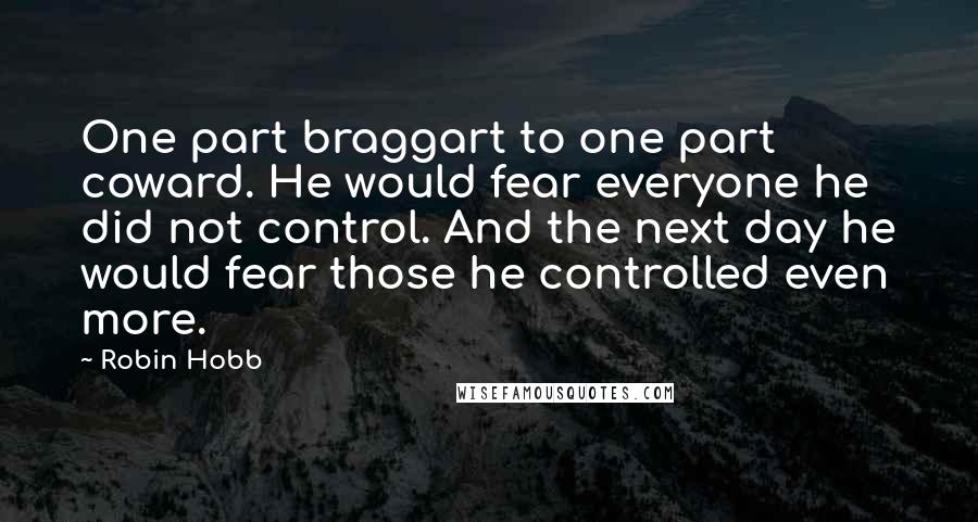 Robin Hobb Quotes: One part braggart to one part coward. He would fear everyone he did not control. And the next day he would fear those he controlled even more.