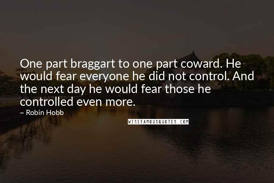 Robin Hobb Quotes: One part braggart to one part coward. He would fear everyone he did not control. And the next day he would fear those he controlled even more.