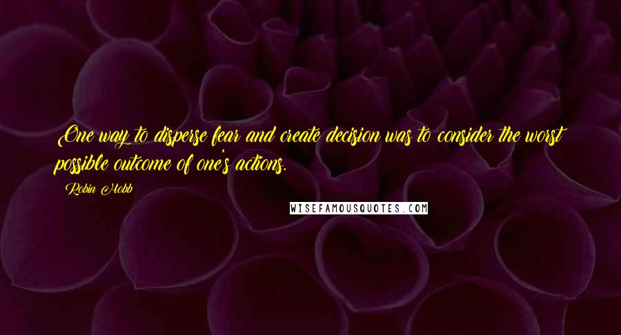 Robin Hobb Quotes: One way to disperse fear and create decision was to consider the worst possible outcome of one's actions.