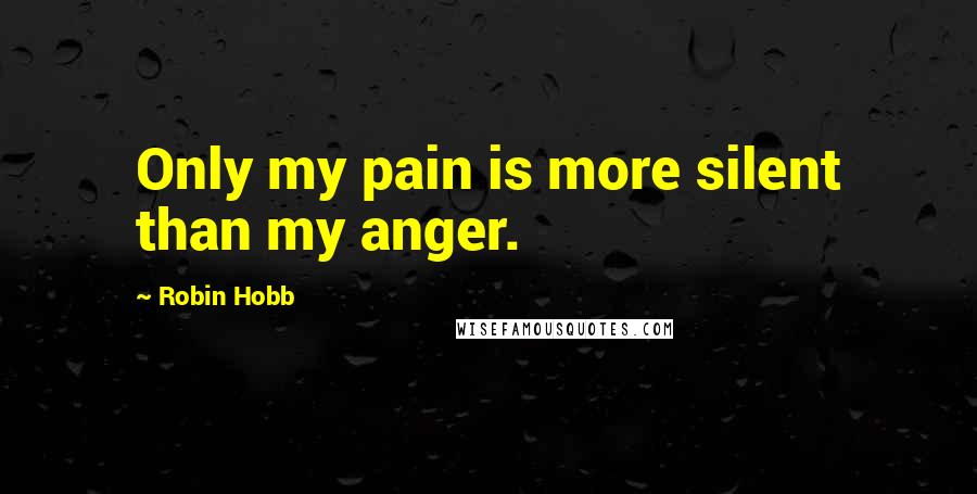 Robin Hobb Quotes: Only my pain is more silent than my anger.