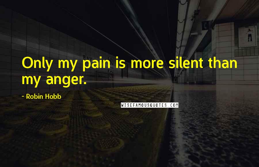 Robin Hobb Quotes: Only my pain is more silent than my anger.