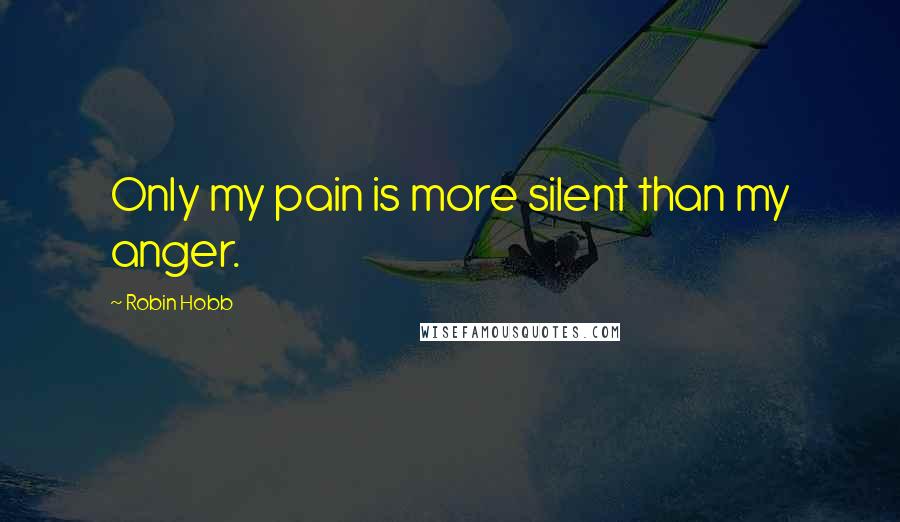 Robin Hobb Quotes: Only my pain is more silent than my anger.