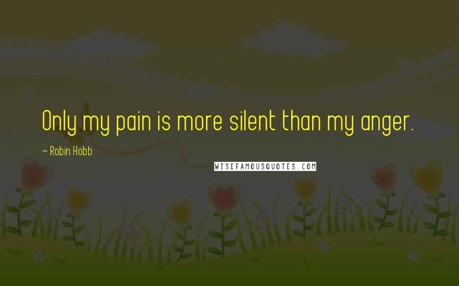 Robin Hobb Quotes: Only my pain is more silent than my anger.