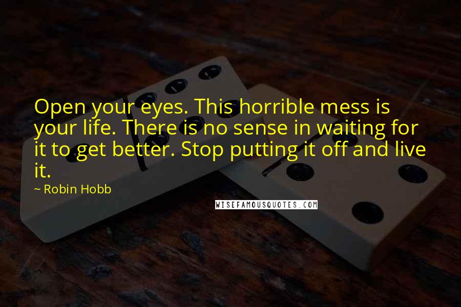 Robin Hobb Quotes: Open your eyes. This horrible mess is your life. There is no sense in waiting for it to get better. Stop putting it off and live it.