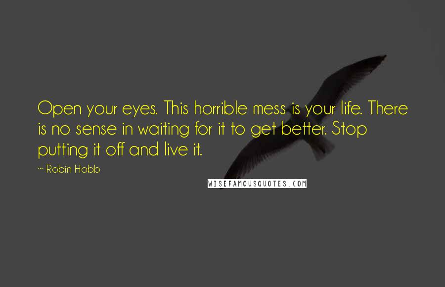 Robin Hobb Quotes: Open your eyes. This horrible mess is your life. There is no sense in waiting for it to get better. Stop putting it off and live it.