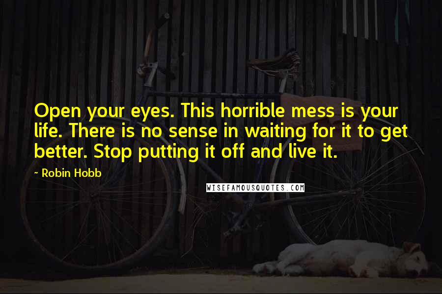 Robin Hobb Quotes: Open your eyes. This horrible mess is your life. There is no sense in waiting for it to get better. Stop putting it off and live it.