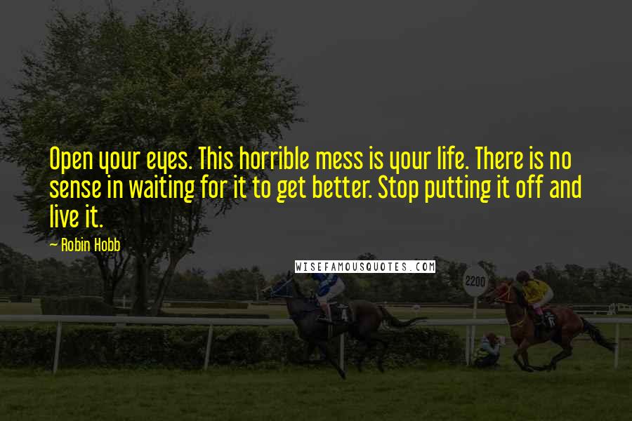 Robin Hobb Quotes: Open your eyes. This horrible mess is your life. There is no sense in waiting for it to get better. Stop putting it off and live it.