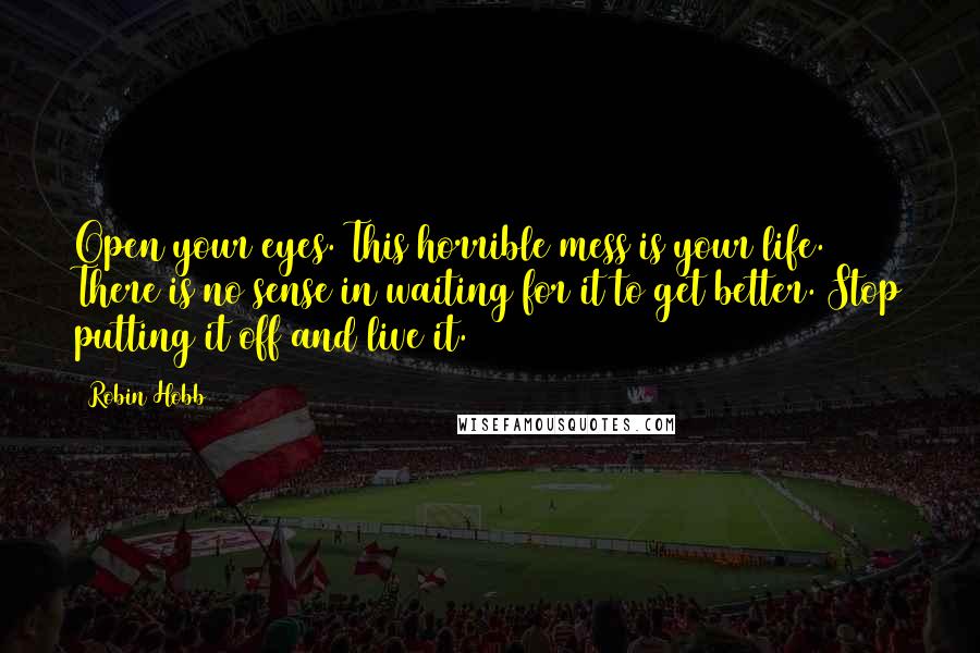 Robin Hobb Quotes: Open your eyes. This horrible mess is your life. There is no sense in waiting for it to get better. Stop putting it off and live it.