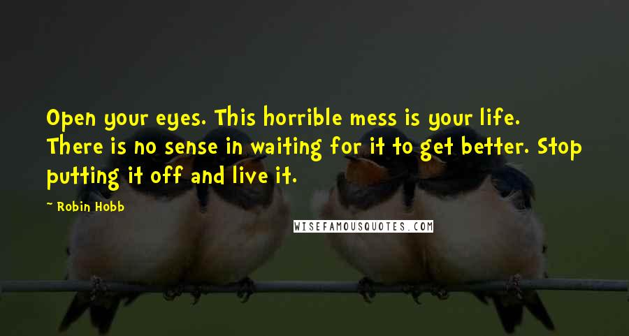 Robin Hobb Quotes: Open your eyes. This horrible mess is your life. There is no sense in waiting for it to get better. Stop putting it off and live it.