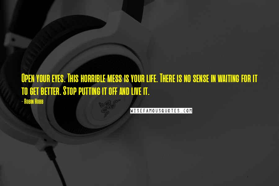 Robin Hobb Quotes: Open your eyes. This horrible mess is your life. There is no sense in waiting for it to get better. Stop putting it off and live it.