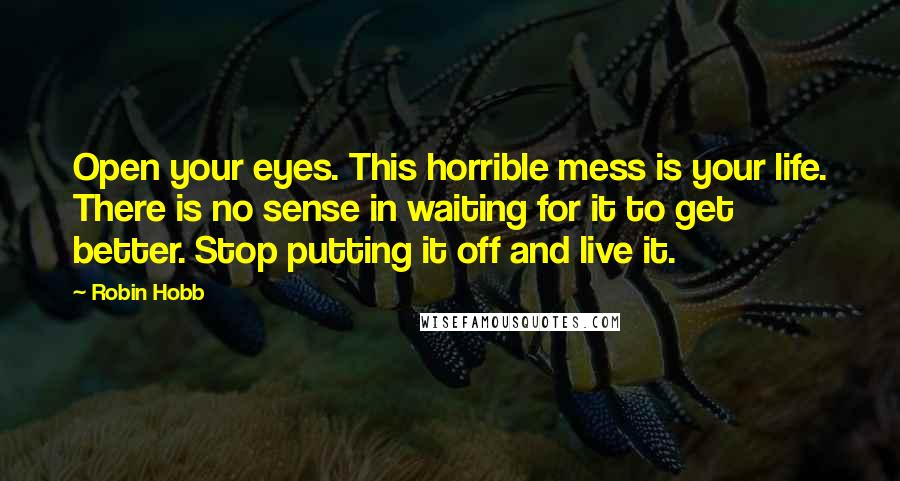 Robin Hobb Quotes: Open your eyes. This horrible mess is your life. There is no sense in waiting for it to get better. Stop putting it off and live it.