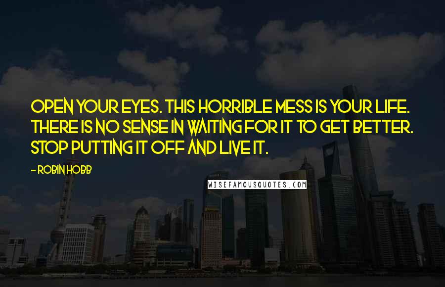 Robin Hobb Quotes: Open your eyes. This horrible mess is your life. There is no sense in waiting for it to get better. Stop putting it off and live it.