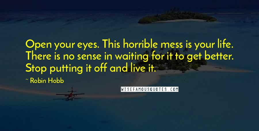 Robin Hobb Quotes: Open your eyes. This horrible mess is your life. There is no sense in waiting for it to get better. Stop putting it off and live it.