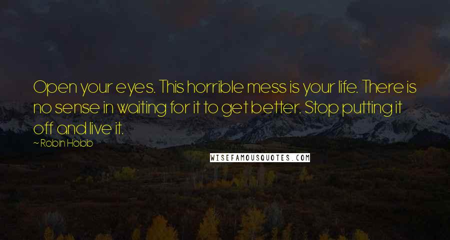 Robin Hobb Quotes: Open your eyes. This horrible mess is your life. There is no sense in waiting for it to get better. Stop putting it off and live it.