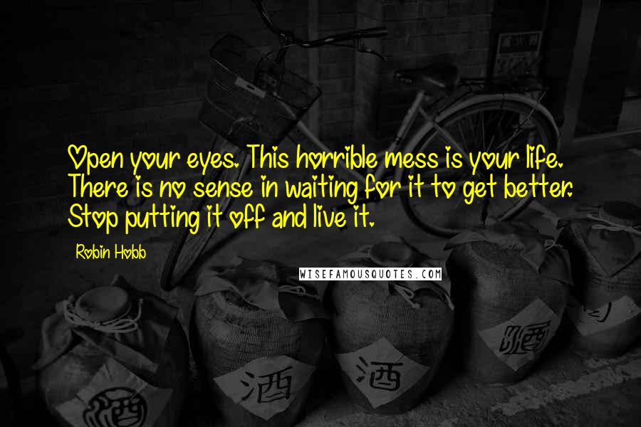 Robin Hobb Quotes: Open your eyes. This horrible mess is your life. There is no sense in waiting for it to get better. Stop putting it off and live it.