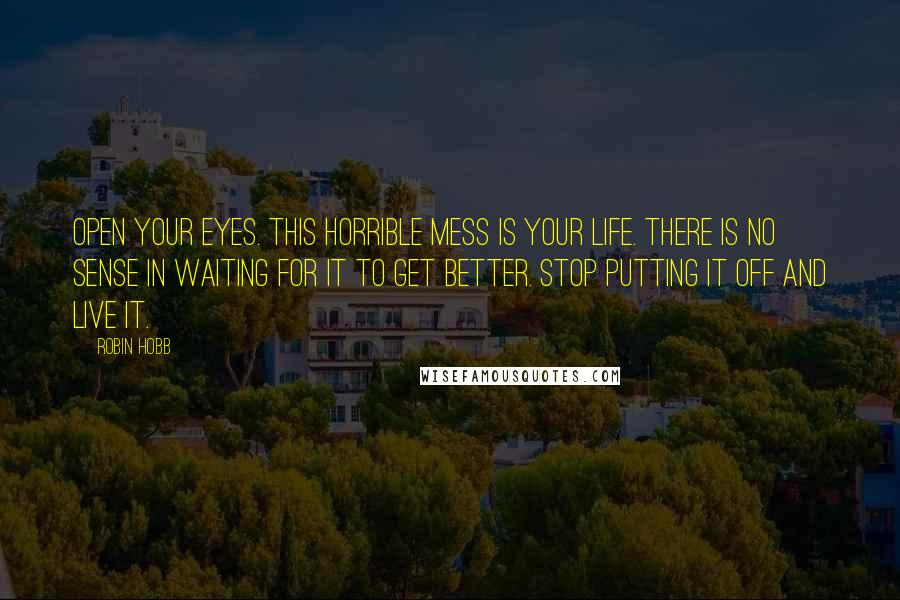 Robin Hobb Quotes: Open your eyes. This horrible mess is your life. There is no sense in waiting for it to get better. Stop putting it off and live it.