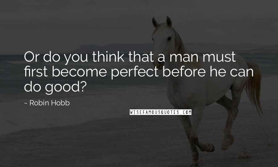 Robin Hobb Quotes: Or do you think that a man must first become perfect before he can do good?