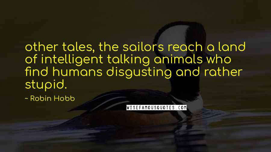 Robin Hobb Quotes: other tales, the sailors reach a land of intelligent talking animals who find humans disgusting and rather stupid.